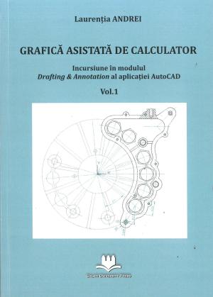 Cover for Grafică asistată de calculator: Incursiune în modulul Drafting & Annotation al aplicației AutoCAD. Vol. 1