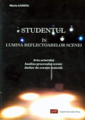 Cover for Studentul în lumina reflectoarelor scenei. Arta actorului, Analiza procesului scenic, Atelier de creație teatrală